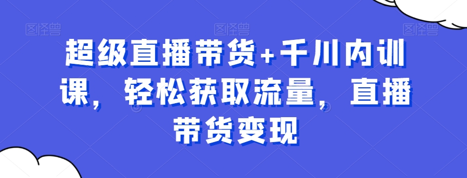 超级直播带货+千川内训课，轻松获取流量，直播带货变现-卿云社