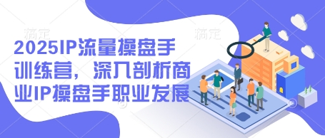 2025IP流量操盘手训练营，深入剖析商业IP操盘手职业发展(更新)-卿云社