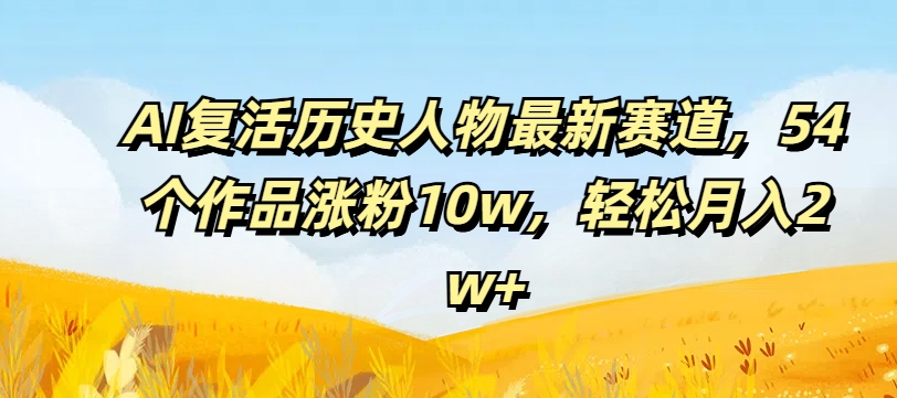 AI复活历史人物最新赛道，54个作品涨粉10w，轻松月入2w+【揭秘】-卿云社