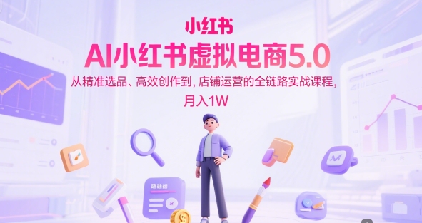 AI小红书虚拟电商5.0，从精准选品、高效创作到，店铺运营的全链路实战课程，月入1W(更新中)-卿云社