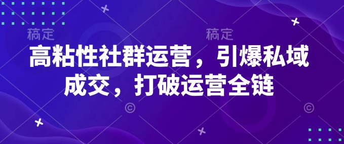 高粘性社群运营，引爆私域成交，打破运营全链-卿云社