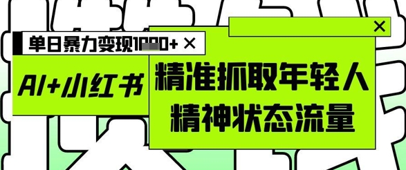 AI+小红书图文，精准抓取年轻人精神状态流量，单日暴力变现多张-卿云社