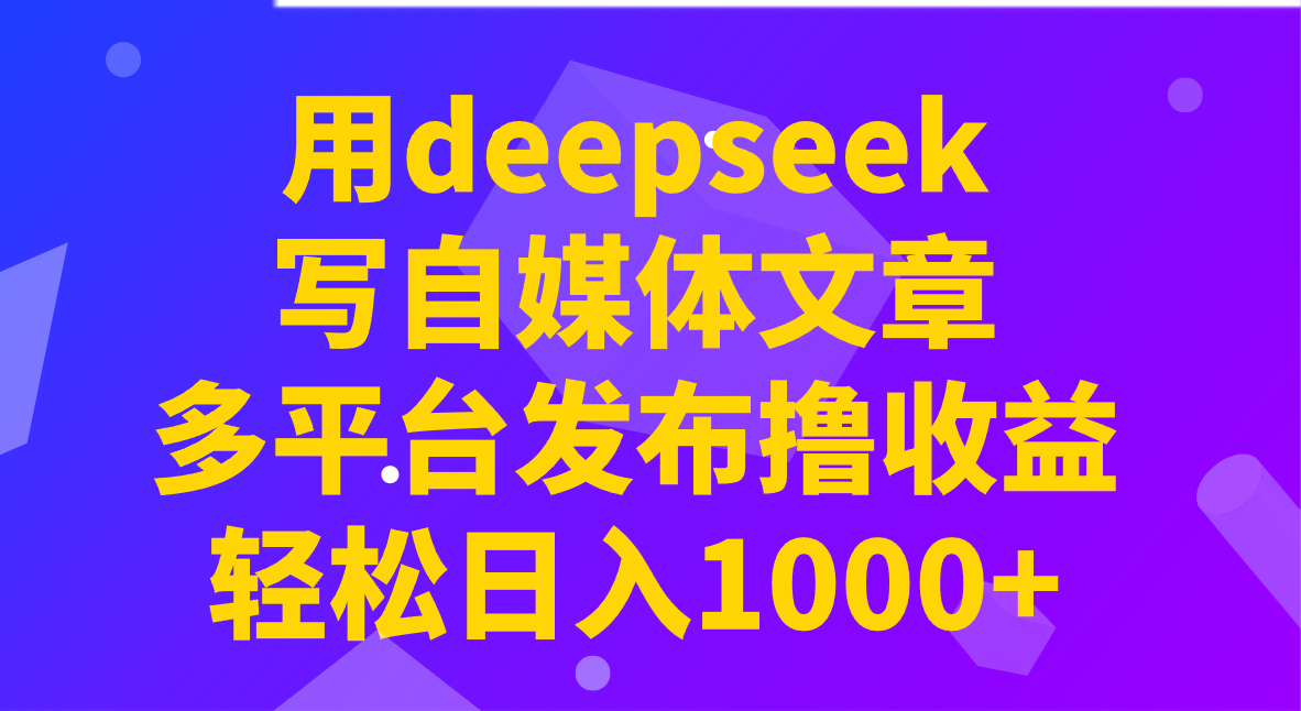 用deepseek写自媒体文章，多平台发布撸收益，轻松日入1000+！-卿云社