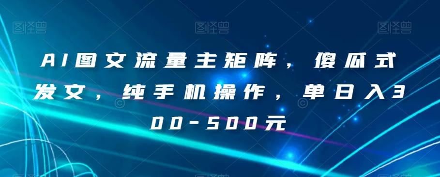 AI图文流量主矩阵，傻瓜式发文，纯手机操作，单日入300-500元【揭秘】-卿云社