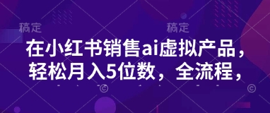 小红书销售ai虚拟产品，轻松月入5位数，全流程，超细节变现过程，完全无卡点-卿云社