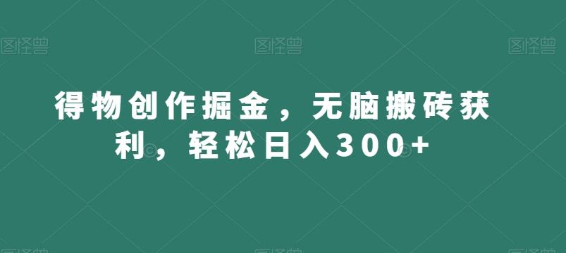 得物创作掘金，无脑搬砖获利，轻松日入300+【揭秘】-卿云社