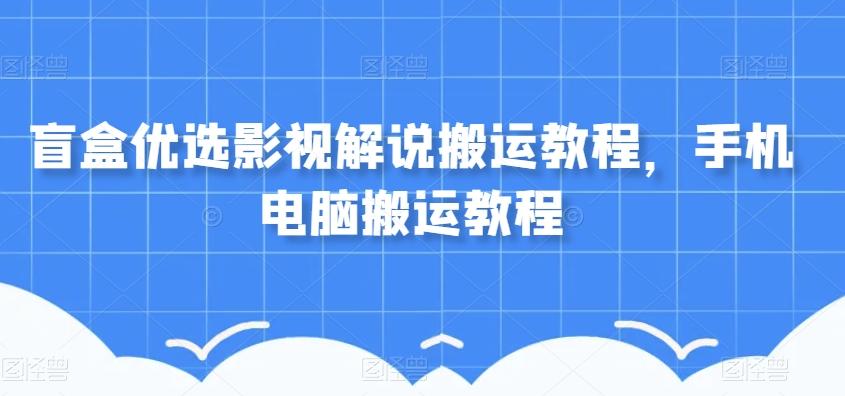 盲盒优选影视解说搬运教程，手机电脑搬运教程-卿云社
