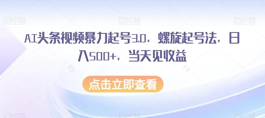 AI头条视频暴力起号3.0，螺旋起号法，日入500+，当天见收益【揭秘】-卿云社