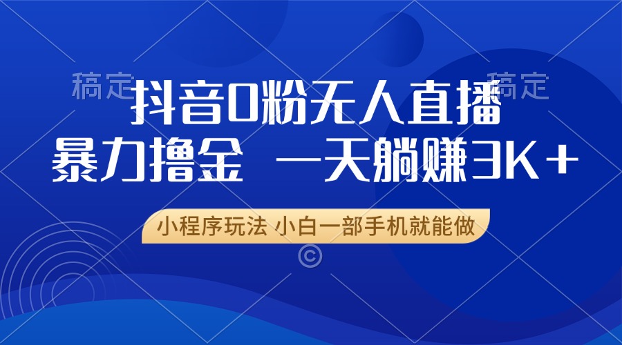 抖音0粉无人直播暴力掘金，一天躺赚3K+，小白一部手机就能做-卿云社