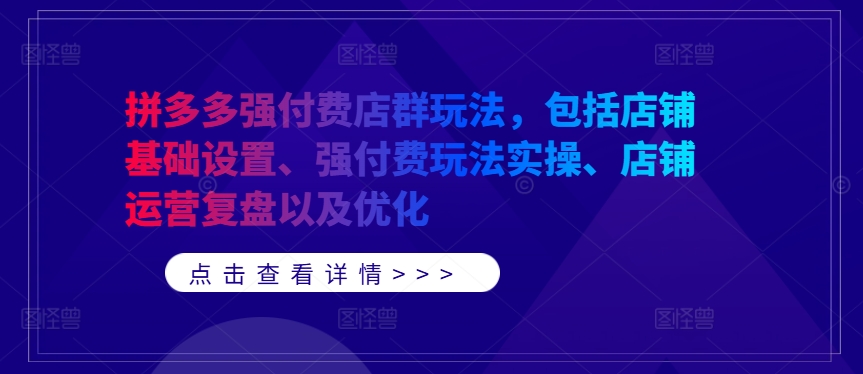拼多多强付费店群玩法，包括店铺基础设置、强付费玩法实操、店铺运营复盘以及优化-卿云社
