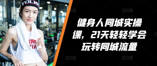 健身人同城实操课，21天轻轻学会玩转同城流量-卿云社