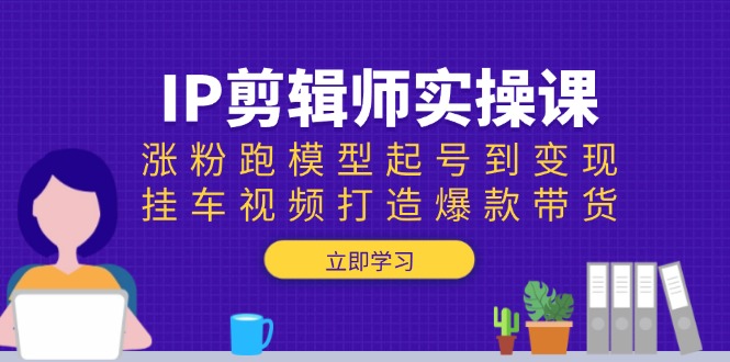 IP剪辑师实操课：涨粉跑模型起号到变现，挂车视频打造爆款带货-卿云社