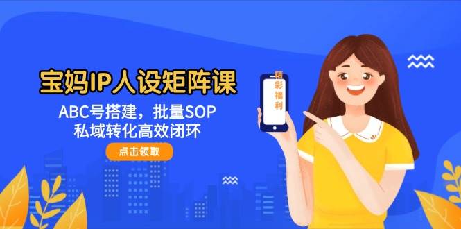 宝妈IP人设矩阵课：ABC号搭建，批量SOP，私域转化高效闭环-卿云社