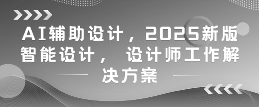 AI辅助设计，2025新版智能设计， 设计师工作解决方案-卿云社