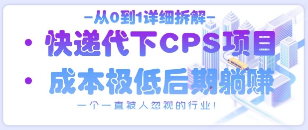 从0到1详细拆解快递代下CPS项目，一个一直被人忽视的行业！-卿云社