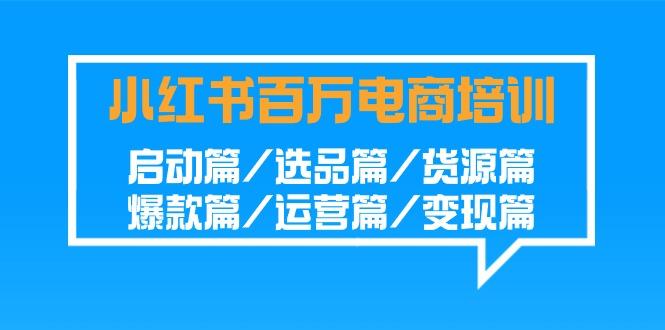 小红书百万电商培训班：启动篇/选品篇/货源篇/爆款篇/运营篇/变现篇-卿云社
