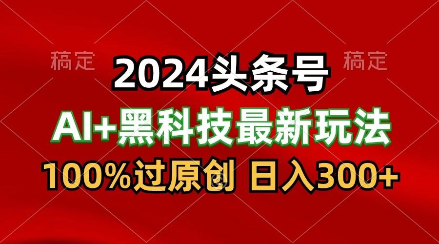 2024最新AI头条+黑科技猛撸收益，100%过原创，三天必起号，每天5分钟，月入1W+-卿云社