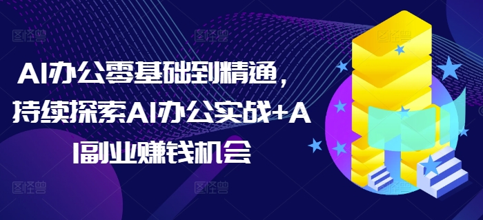 AI办公零基础到精通，持续探索AI办公实战+AI副业赚钱机会-卿云社