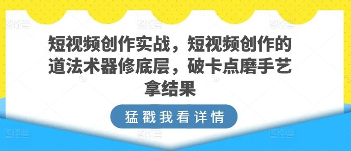 短视频创作实战，短视频创作的道法术器修底层，破卡点磨手艺拿结果-卿云社