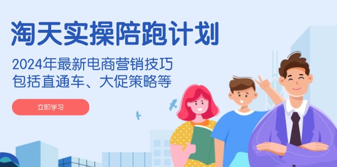 淘天实操陪跑计划，2024年最新电商营销技巧，包括直通车、大促策略等-卿云社
