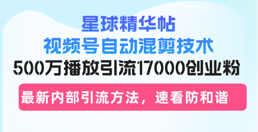 星球精华帖视频号自动混剪技术，500万播放引流17000创业粉，最新内部引…-卿云社
