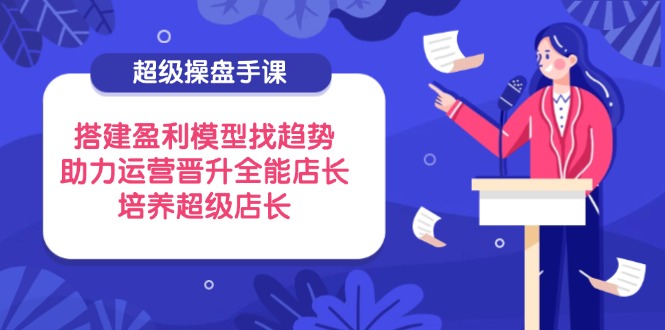 超级操盘手课，搭建盈利模型找趋势，助力运营晋升全能店长，培养超级店长-卿云社