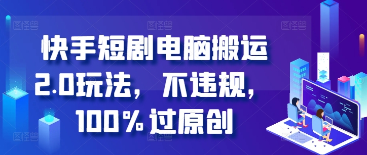快手短剧电脑搬运2.0玩法，不违规，100%过原创-卿云社