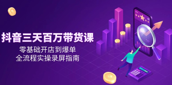抖音三天百万带货课，零基础开店到爆单，全流程实操录屏指南-卿云社