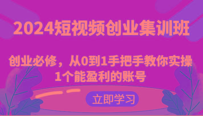 2024短视频创业集训班：创业必修，从0到1手把手教你实操1个能盈利的账号-卿云社