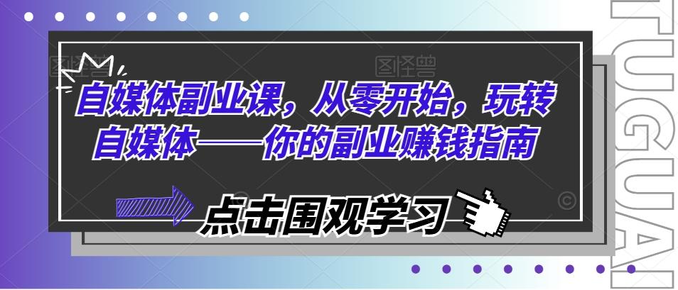 自媒体副业课，从零开始，玩转自媒体——你的副业赚钱指南-卿云社
