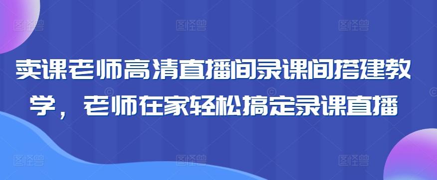 卖课老师高清直播间录课间搭建教学，老师在家轻松搞定录课直播-卿云社