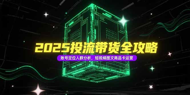 2025投流带货全攻略，账号定位人群分析，短视频图文商品卡运营-卿云社
