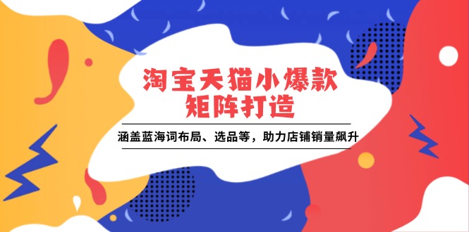 淘宝天猫小爆款矩阵打造：涵盖蓝海词布局、选品等，助力店铺销量飙升-卿云社