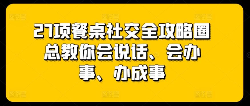 27项餐桌社交全攻略圈总教你会说话、会办事、办成事-卿云社