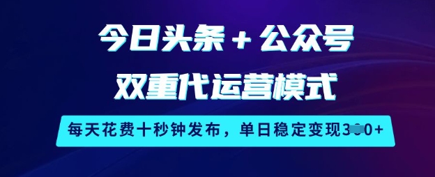 今日头条+公众号双重代运营模式，每天花费十秒钟发布，单日稳定变现3张【揭秘】-卿云社