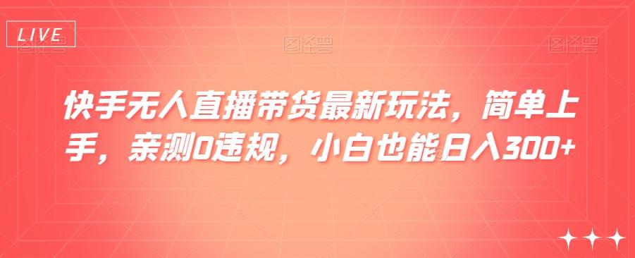 快手无人直播带货最新玩法，简单上手，亲测0违规，小白也能日入300+【揭秘】-卿云社
