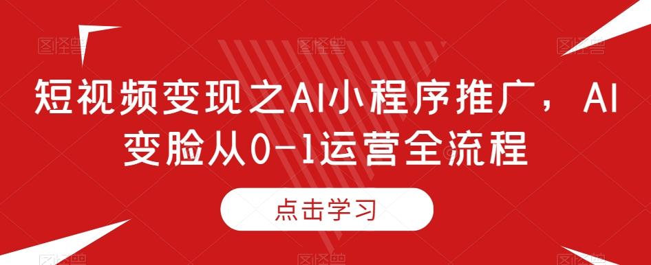 短视频变现之AI小程序推广，AI变脸从0-1运营全流程-卿云社
