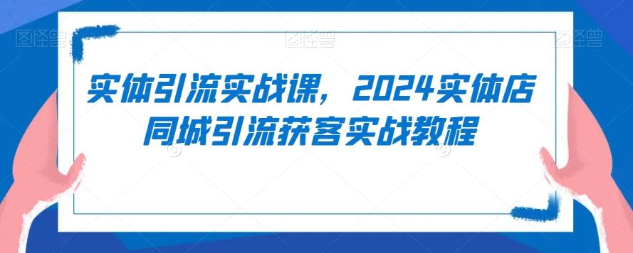 实体引流实战课，2024实体店同城引流获客实战教程-卿云社