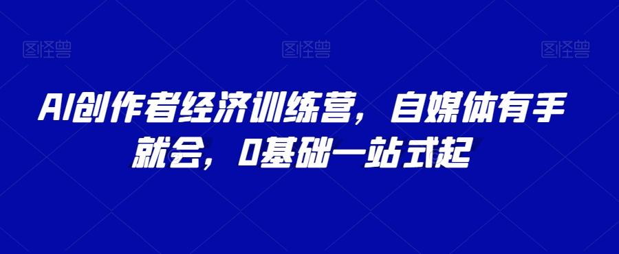 AI创作者经济训练营，自媒体有手就会，0基础一站式起-卿云社