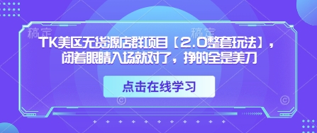 TK美区无货源店群项目【2.0整套玩法】，闭着眼睛入场就对了，挣的全是美刀-卿云社