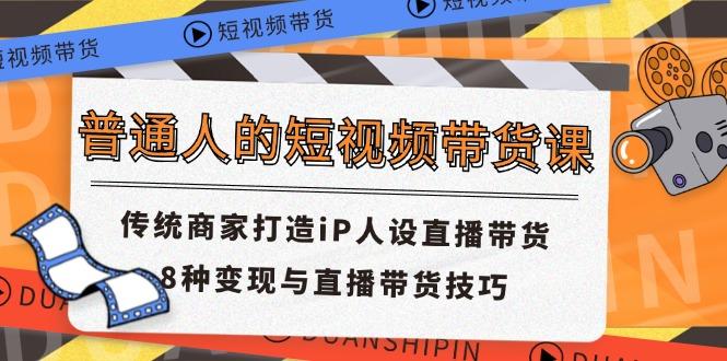 普通人的短视频带货课 传统商家打造iP人设直播带货 8种变现与直播带货技巧-卿云社