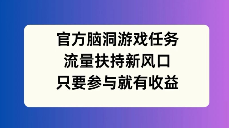 官方脑洞游戏任务，流量扶持新风口，只要参与就有收益【揭秘】-卿云社