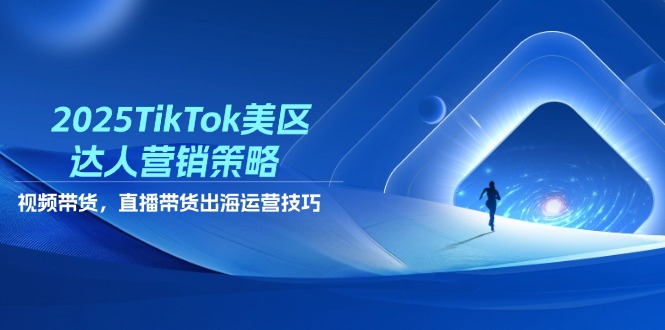 2025TikTok美区达人营销策略，视频带货，直播带货，出海运营技巧-卿云社