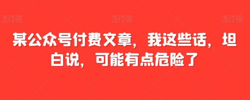 某公众号付费文章，我这些话，坦白说，可能有点危险了-卿云社