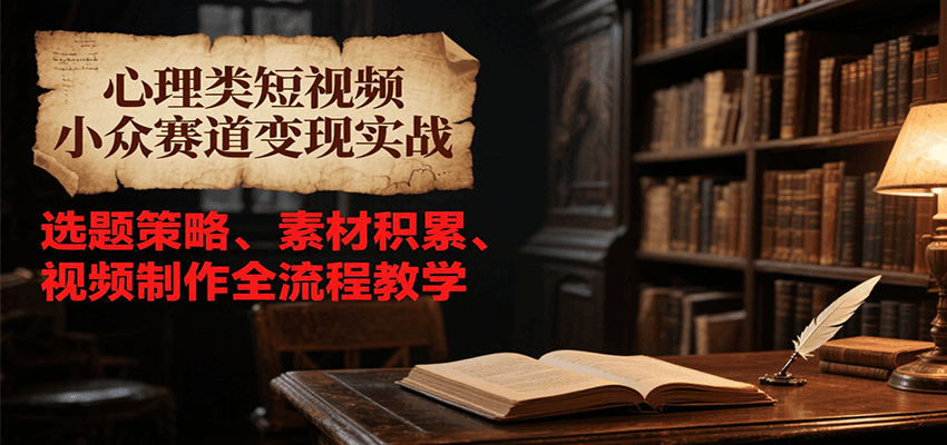 心理类短视频小众赛道变现实战，选题策略、素材积累、视频制作全流程教学-卿云社