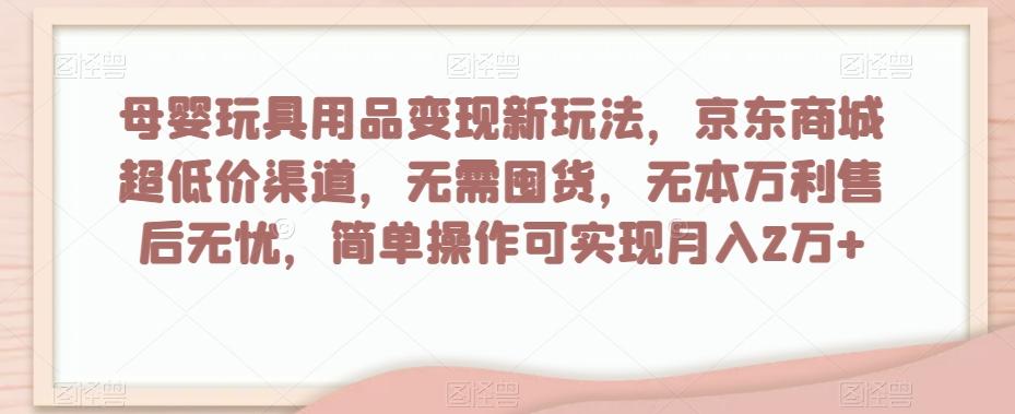 母婴玩具用品变现新玩法，京东商城超低价渠道，简单操作可实现月入2万+【揭秘】-卿云社