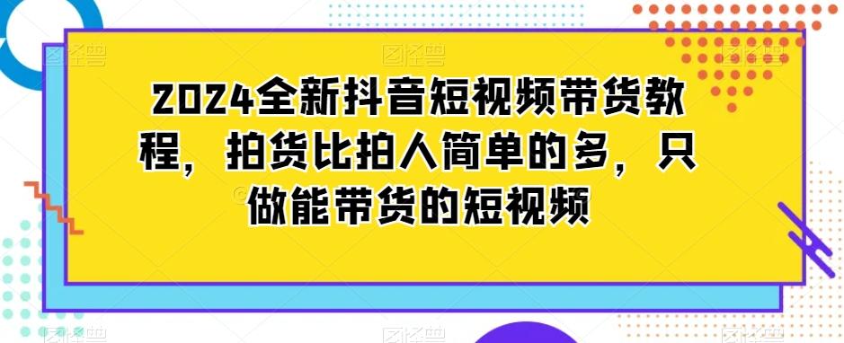 2024全新抖音短视频带货教程，拍货比拍人简单的多，只做能带货的短视频-卿云社