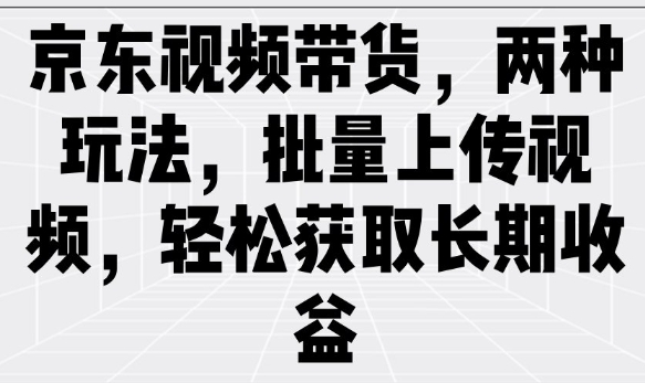 京东视频带货，两种玩法，批量上传视频，轻松获取长期收益-卿云社