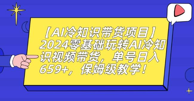 【AI冷知识带货项目】2024零基础玩转AI冷知识视频带货，单号日入659+，保姆级教学【揭秘】-卿云社