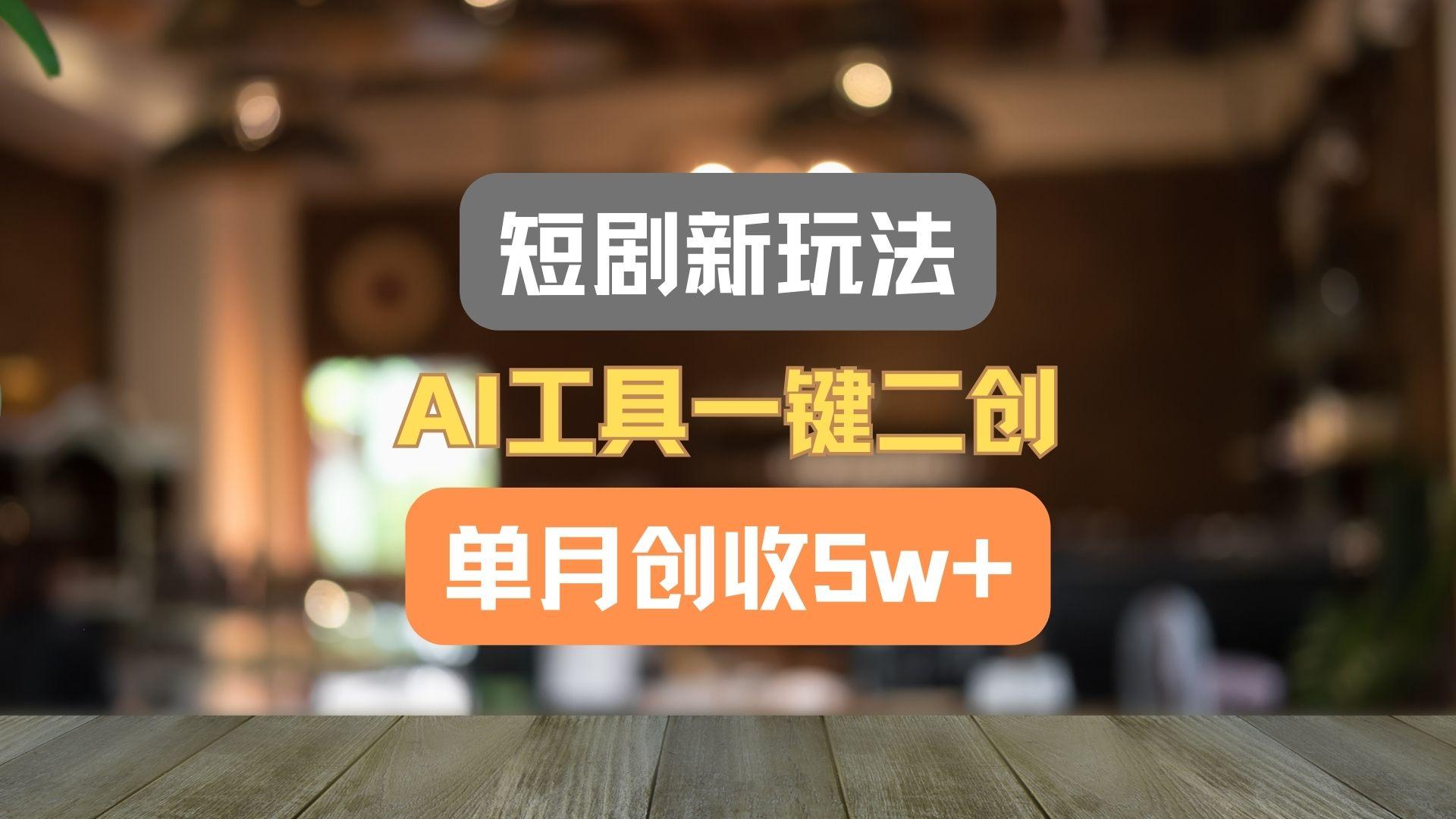 短剧新玩法，AI工具一键二创，单月创收5w+！-卿云社